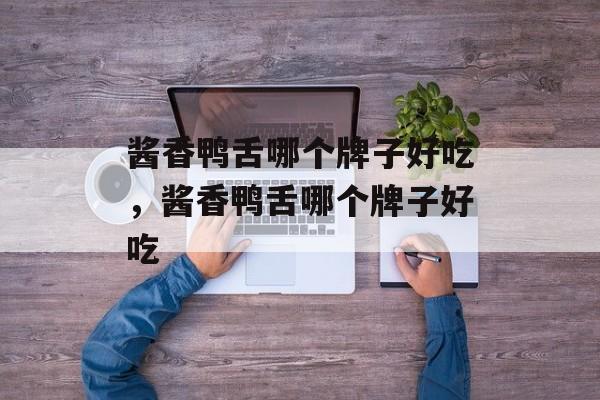 酱香鸭舌哪个牌子好吃，酱香鸭舌哪个牌子好吃-第1张图片-