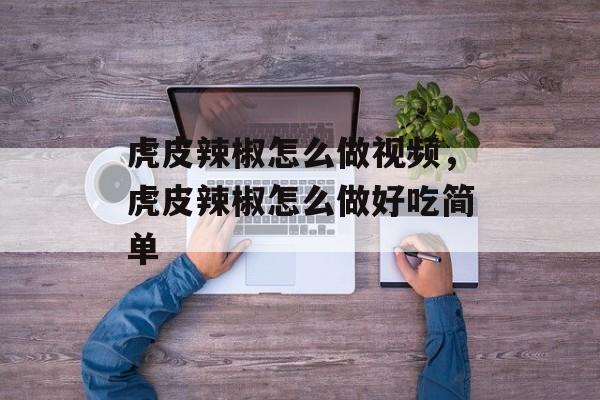 虎皮辣椒怎么做视频，虎皮辣椒怎么做好吃简单-第1张图片-
