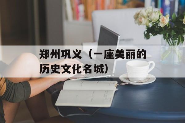 郑州巩义（一座美丽的历史文化名城）-第1张图片-