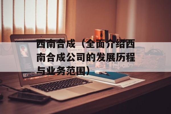 西南合成（全面介绍西南合成公司的发展历程与业务范围）-第1张图片-