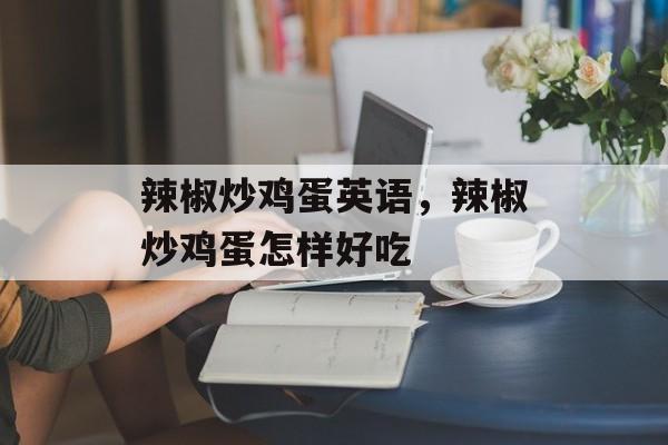 辣椒炒鸡蛋英语，辣椒炒鸡蛋怎样好吃-第1张图片-
