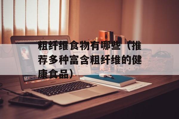 粗纤维食物有哪些（推荐多种富含粗纤维的健康食品）-第1张图片-