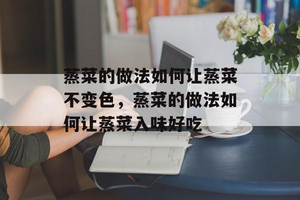 蒸菜的做法如何让蒸菜不变色，蒸菜的做法如何让蒸菜入味好吃-第1张图片-
