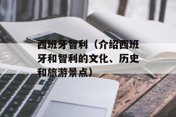 西班牙智利（介绍西班牙和智利的文化、历史和旅游景点）-第1张图片-