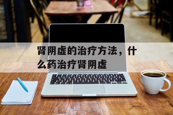 肾阴虚的治疗方法，什么药治疗肾阴虚-第1张图片-