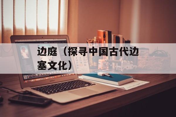边庭（探寻中国古代边塞文化）-第1张图片-