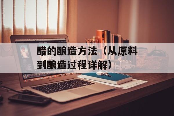 醋的酿造方法（从原料到酿造过程详解）-第1张图片-