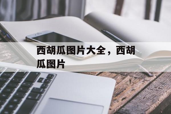 西胡瓜图片大全，西胡瓜图片-第1张图片-
