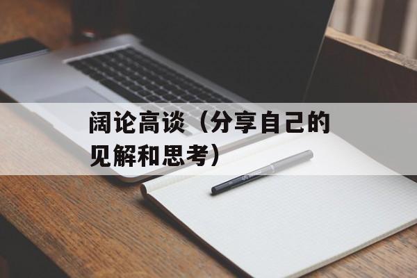 阔论高谈（分享自己的见解和思考）-第1张图片-