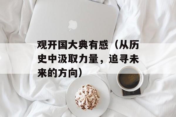 观开国大典有感（从历史中汲取力量，追寻未来的方向）-第1张图片-