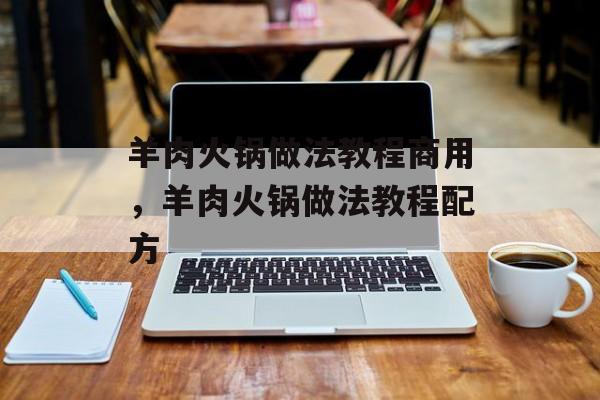 羊肉火锅做法教程商用，羊肉火锅做法教程配方-第1张图片-