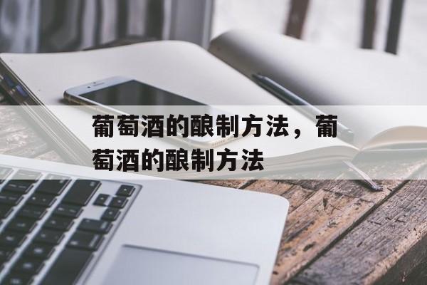 葡萄酒的酿制方法，葡萄酒的酿制方法-第1张图片-