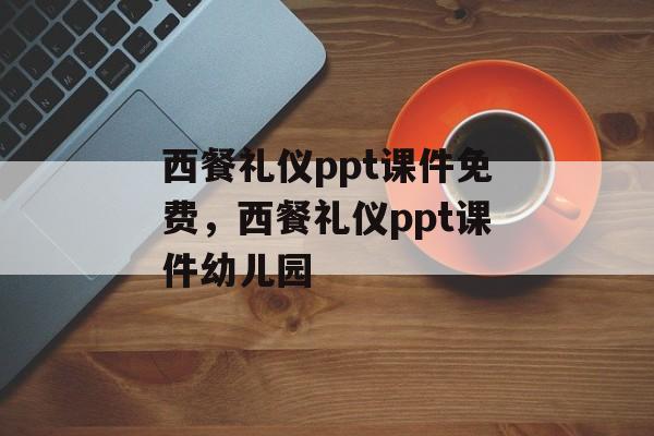 西餐礼仪ppt课件免费，西餐礼仪ppt课件幼儿园-第1张图片-