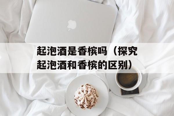 起泡酒是香槟吗（探究起泡酒和香槟的区别）-第1张图片-