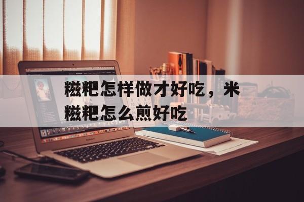 糍粑怎样做才好吃，米糍粑怎么煎好吃-第1张图片-