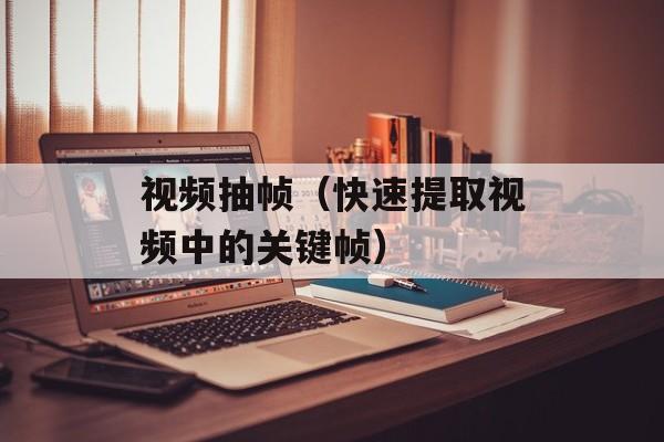 视频抽帧（快速提取视频中的关键帧）-第1张图片-
