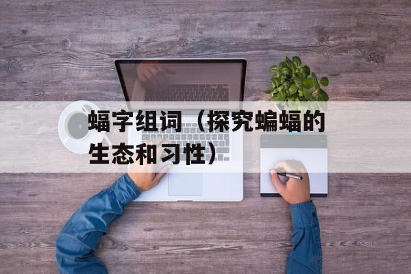 蝠字组词（探究蝙蝠的生态和习性）-第1张图片-