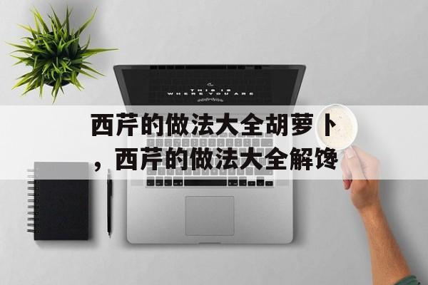 西芹的做法大全胡萝卜，西芹的做法大全解馋-第1张图片-