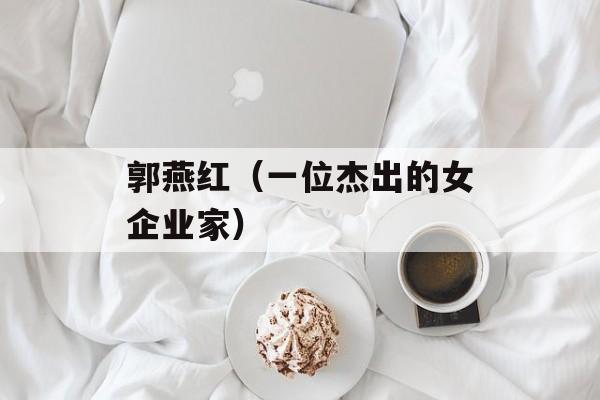 郭燕红（一位杰出的女企业家）-第1张图片-