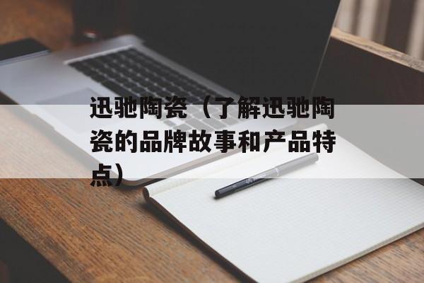迅驰陶瓷（了解迅驰陶瓷的品牌故事和产品特点）-第1张图片-
