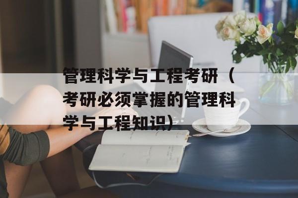管理科学与工程考研（考研必须掌握的管理科学与工程知识）-第1张图片-
