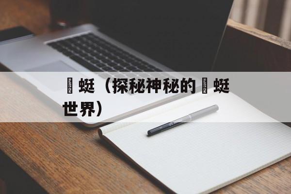 蝘蜓（探秘神秘的蝘蜓世界）-第1张图片-