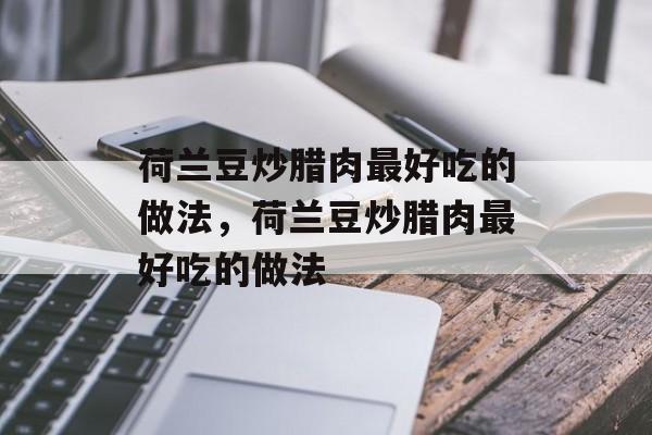 荷兰豆炒腊肉最好吃的做法，荷兰豆炒腊肉最好吃的做法-第1张图片-