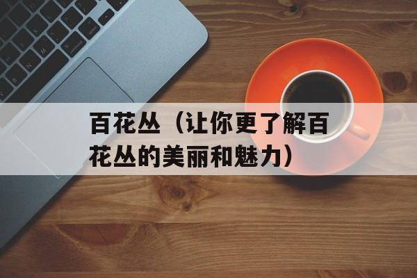 百花丛（让你更了解百花丛的美丽和魅力）-第1张图片-
