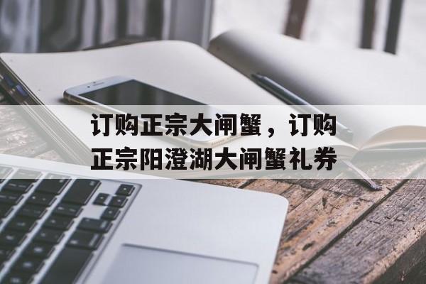 订购正宗大闸蟹，订购正宗阳澄湖大闸蟹礼券-第1张图片-