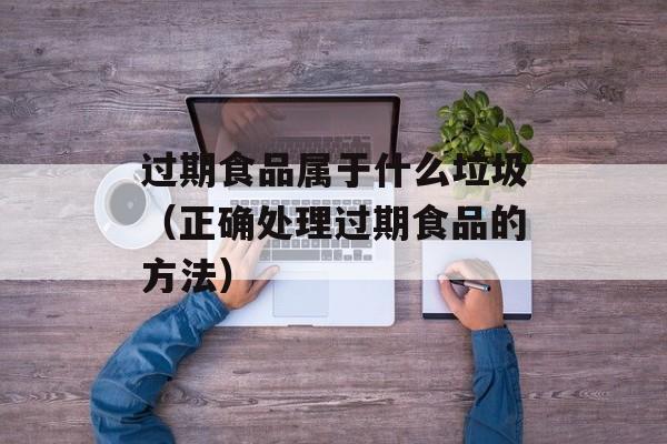 过期食品属于什么垃圾（正确处理过期食品的方法）-第1张图片-