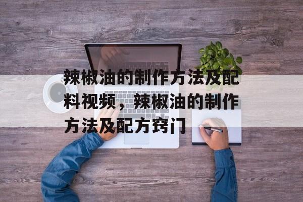 辣椒油的制作方法及配料视频，辣椒油的制作方法及配方窍门-第1张图片-