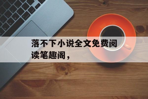 落不下小说全文免费阅读笔趣阁，-第1张图片-