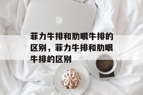 菲力牛排和肋眼牛排的区别，菲力牛排和肋眼牛排的区别-第1张图片-