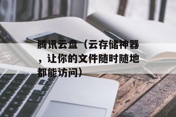 腾讯云盘（云存储神器，让你的文件随时随地都能访问）-第1张图片-