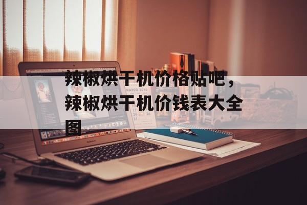 辣椒烘干机价格贴吧，辣椒烘干机价钱表大全图-第1张图片-