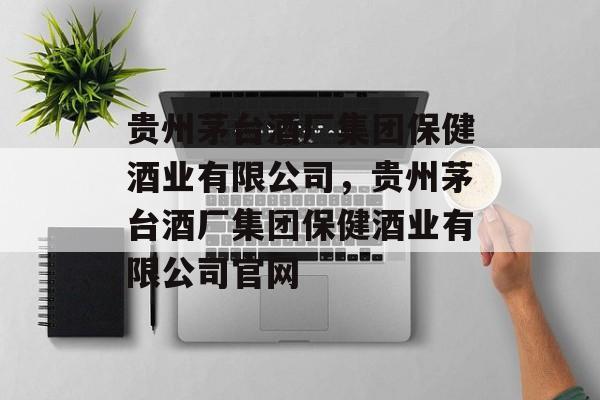 贵州茅台酒厂集团保健酒业有限公司，贵州茅台酒厂集团保健酒业有限公司官网-第1张图片-