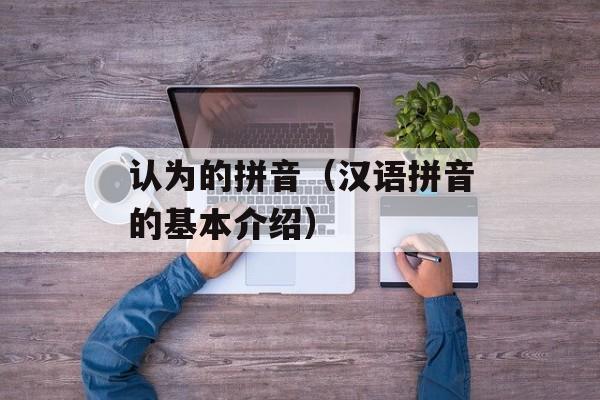 认为的拼音（汉语拼音的基本介绍）-第1张图片-