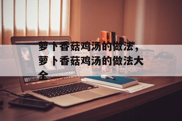 萝卜香菇鸡汤的做法，萝卜香菇鸡汤的做法大全-第1张图片-
