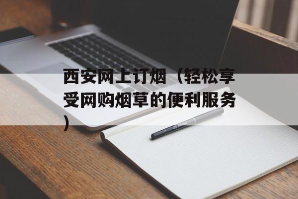 西安网上订烟（轻松享受网购烟草的便利服务）-第1张图片-