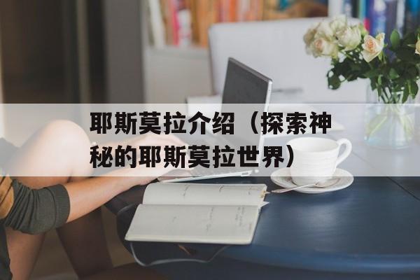 耶斯莫拉介绍（探索神秘的耶斯莫拉世界）-第1张图片-
