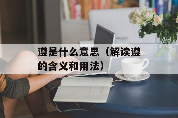 遵是什么意思（解读遵的含义和用法）-第1张图片-