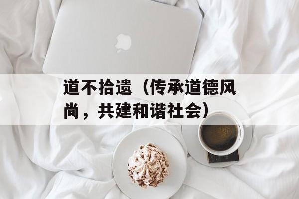 道不拾遗（传承道德风尚，共建和谐社会）-第1张图片-