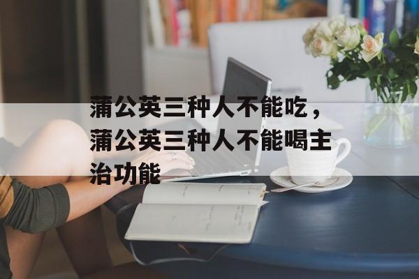 蒲公英三种人不能吃，蒲公英三种人不能喝主治功能-第1张图片-