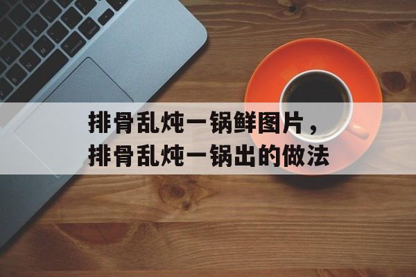排骨乱炖一锅鲜图片，排骨乱炖一锅出的做法-第1张图片-