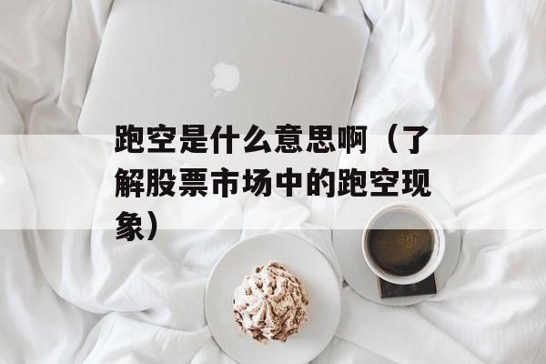 跑空是什么意思啊（了解股票市场中的跑空现象）-第1张图片-