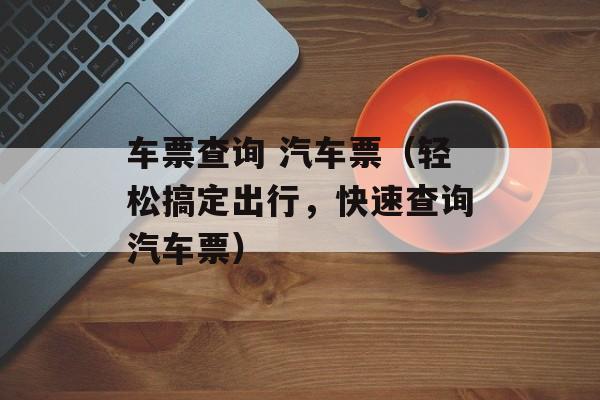车票查询 汽车票（轻松搞定出行，快速查询汽车票）-第1张图片-