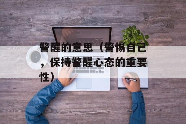 警醒的意思（警惕自己，保持警醒心态的重要性）-第1张图片-
