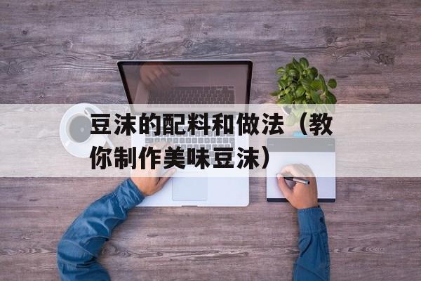 豆沫的配料和做法（教你制作美味豆沫）-第1张图片-
