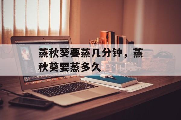 蒸秋葵要蒸几分钟，蒸秋葵要蒸多久-第1张图片-