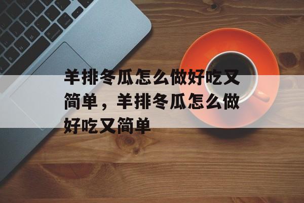 羊排冬瓜怎么做好吃又简单，羊排冬瓜怎么做好吃又简单-第1张图片-